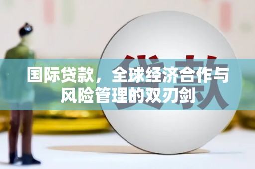 讷河国际贷款，全球经济合作与风险管理的双刃剑