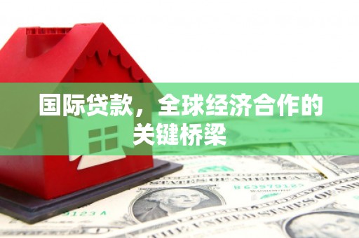 讷河国际贷款，全球经济合作的关键桥梁
