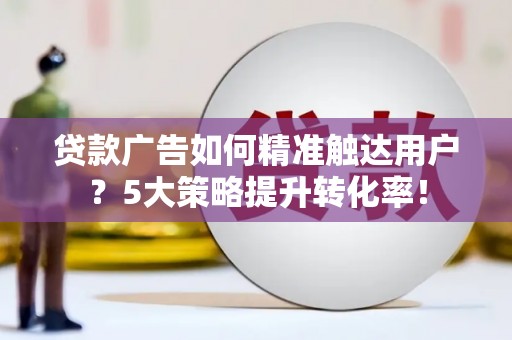讷河贷款广告如何精准触达用户？5大策略提升转化率！
