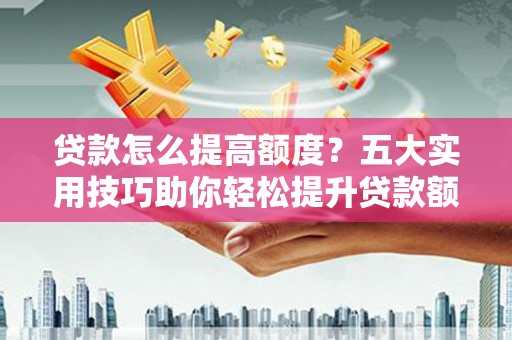 讷河贷款怎么提高额度？五大实用技巧助你轻松提升贷款额度