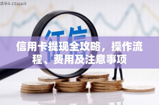讷河信用卡提现全攻略，操作流程、费用及注意事项