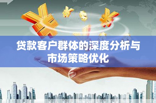 讷河贷款客户群体的深度分析与市场策略优化