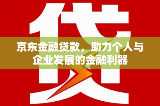 讷河京东金融贷款，助力个人与企业发展的金融利器