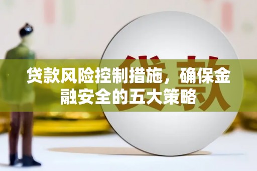 讷河贷款风险控制措施，确保金融安全的五大策略