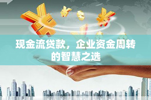 讷河现金流贷款，企业资金周转的智慧之选