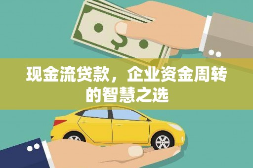 讷河现金流贷款，企业资金周转的智慧之选
