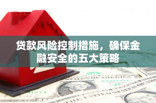 讷河贷款风险控制措施，确保金融安全的五大策略