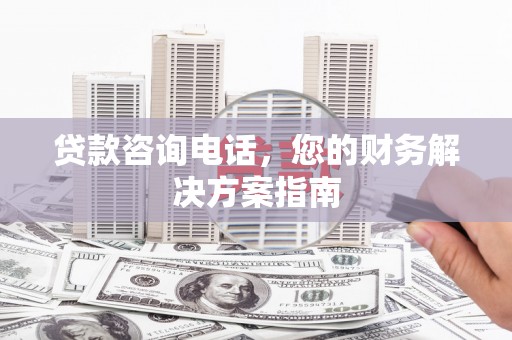 讷河贷款咨询电话，您的财务解决方案指南