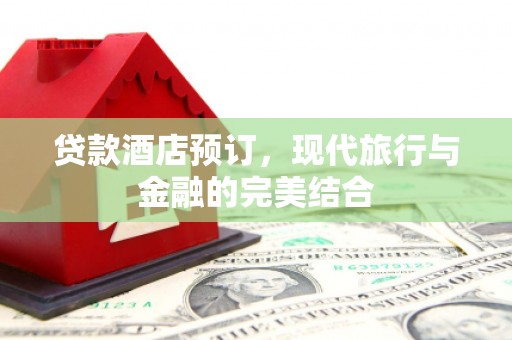 讷河贷款酒店预订，现代旅行与金融的完美结合