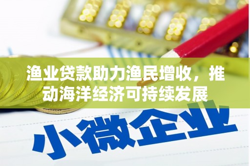 讷河渔业贷款助力渔民增收，推动海洋经济可持续发展