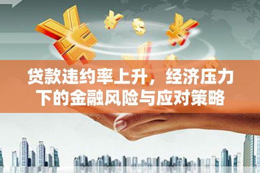 讷河贷款违约率上升，经济压力下的金融风险与应对策略