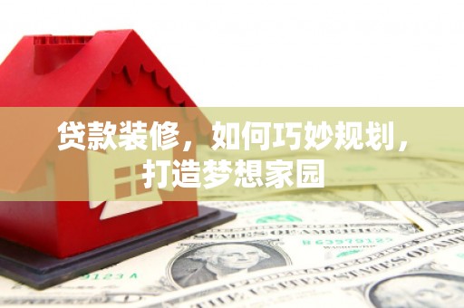 讷河贷款装修，如何巧妙规划，打造梦想家园