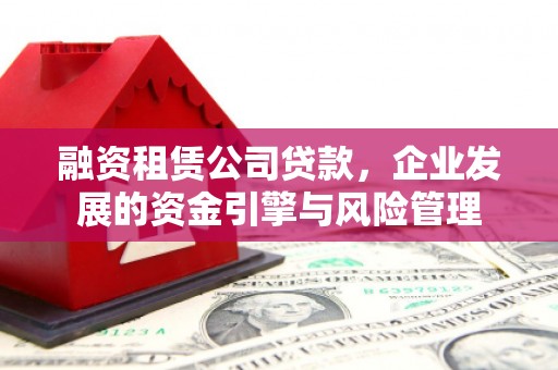讷河融资租赁公司贷款，企业发展的资金引擎与风险管理
