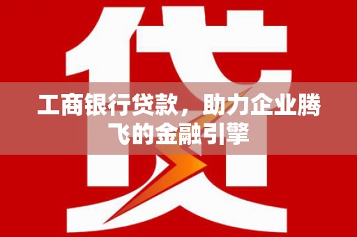 讷河工商银行贷款，助力企业腾飞的金融引擎