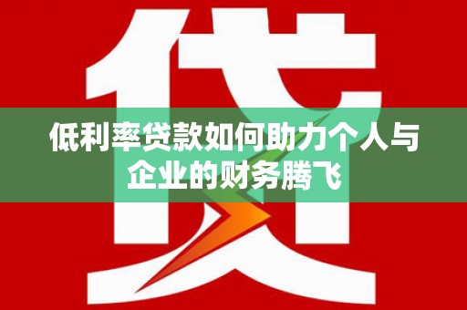 讷河低利率贷款如何助力个人与企业的财务腾飞