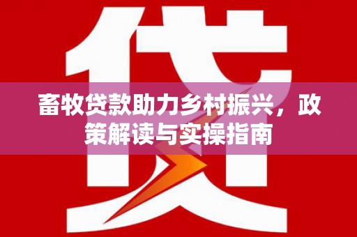 讷河畜牧贷款助力乡村振兴，政策解读与实操指南