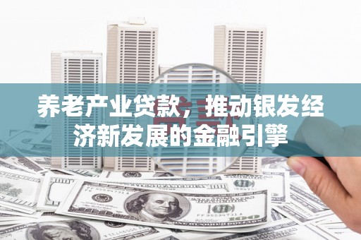 讷河养老产业贷款，推动银发经济新发展的金融引擎
