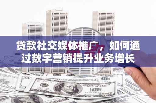 讷河贷款社交媒体推广，如何通过数字营销提升业务增长