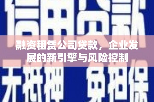 讷河融资租赁公司贷款，企业发展的新引擎与风险控制
