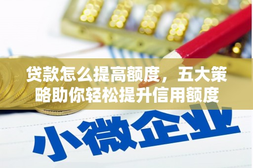 讷河贷款怎么提高额度，五大策略助你轻松提升信用额度