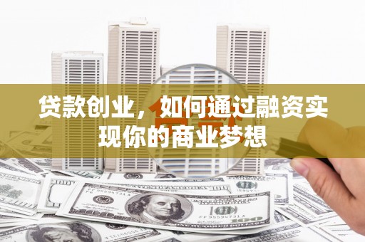 讷河贷款创业，如何通过融资实现你的商业梦想