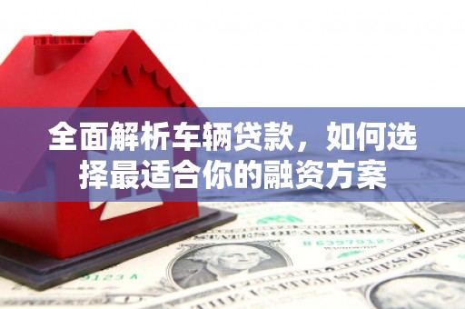 讷河全面解析车辆贷款，如何选择最适合你的融资方案