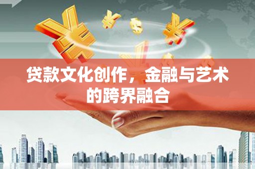 讷河贷款文化创作，金融与艺术的跨界融合