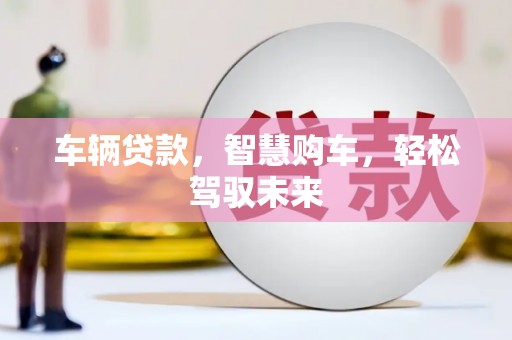 讷河车辆贷款，智慧购车，轻松驾驭未来