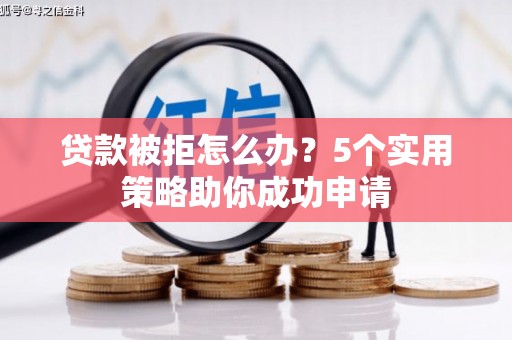 讷河贷款被拒怎么办？5个实用策略助你成功申请