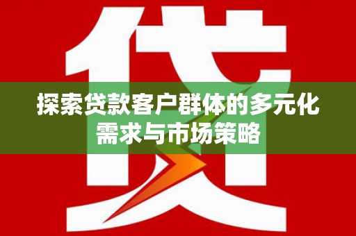 讷河探索贷款客户群体的多元化需求与市场策略