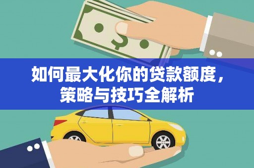 讷河如何最大化你的贷款额度，策略与技巧全解析