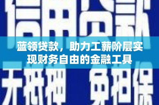 讷河蓝领贷款，助力工薪阶层实现财务自由的金融工具