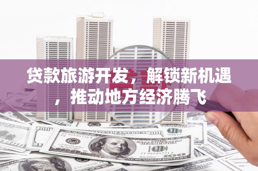 讷河贷款旅游开发，解锁新机遇，推动地方经济腾飞