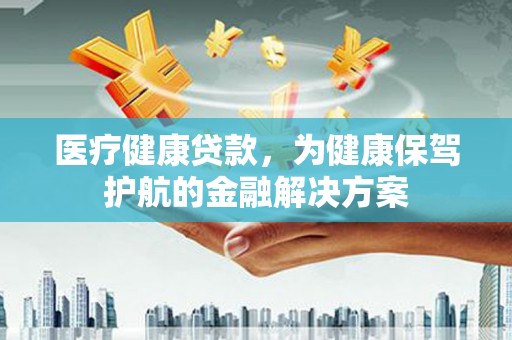 讷河医疗健康贷款，为健康保驾护航的金融解决方案