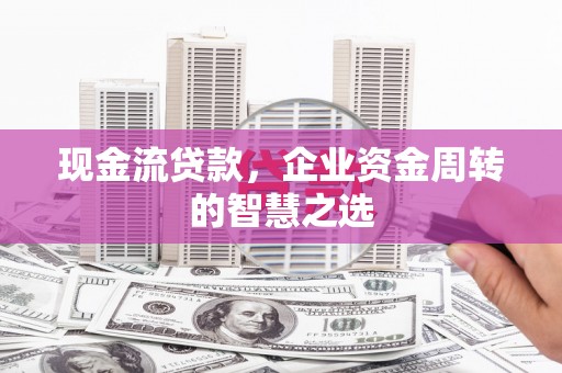 讷河现金流贷款，企业资金周转的智慧之选