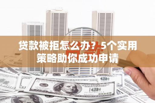 讷河贷款被拒怎么办？5个实用策略助你成功申请