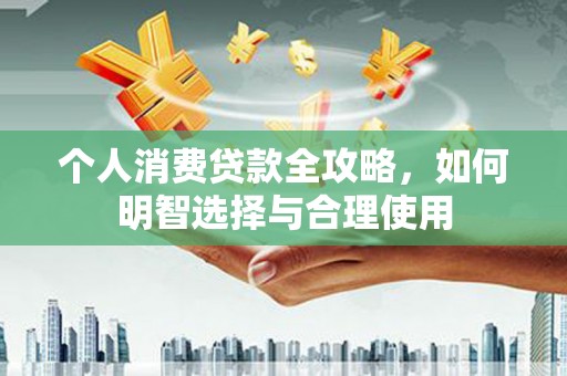 讷河个人消费贷款全攻略，如何明智选择与合理使用
