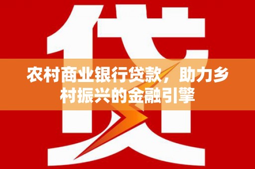 讷河农村商业银行贷款，助力乡村振兴的金融引擎